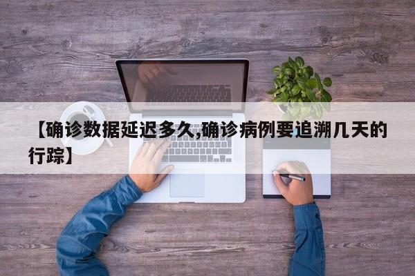 【确诊数据延迟多久,确诊病例要追溯几天的行踪】