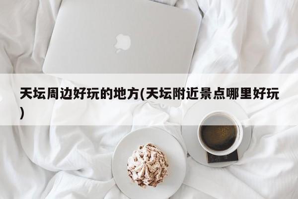 天坛周边好玩的地方(天坛附近景点哪里好玩)