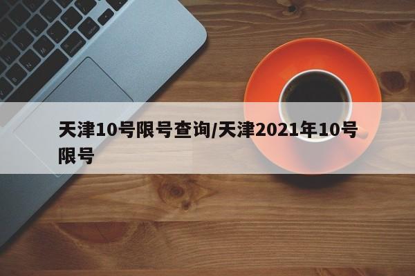 天津10号限号查询/天津2021年10号限号