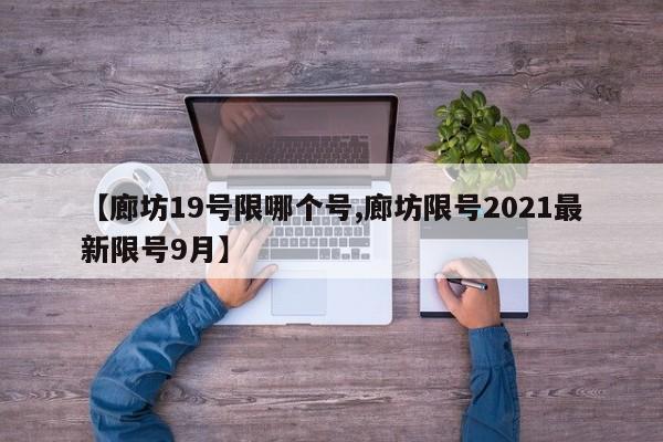【廊坊19号限哪个号,廊坊限号2021最新限号9月】