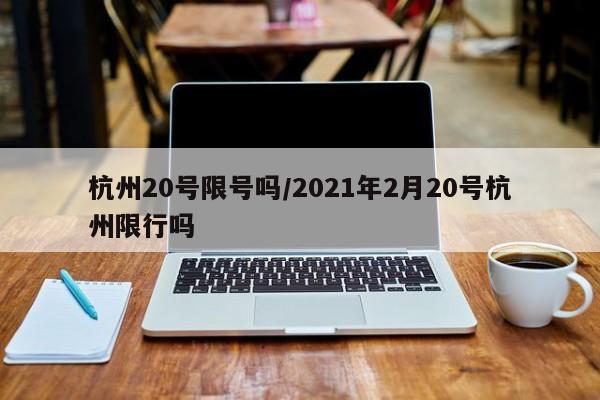 杭州20号限号吗/2021年2月20号杭州限行吗