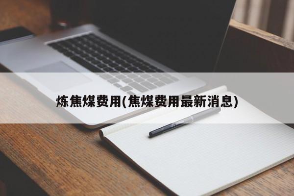 炼焦煤费用(焦煤费用最新消息)