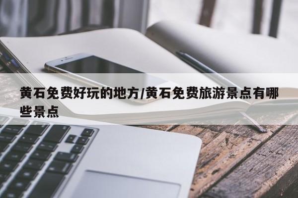 黄石免费好玩的地方/黄石免费旅游景点有哪些景点