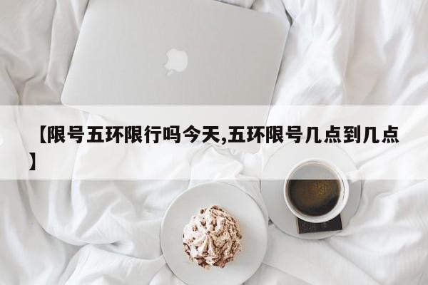【限号五环限行吗今天,五环限号几点到几点】