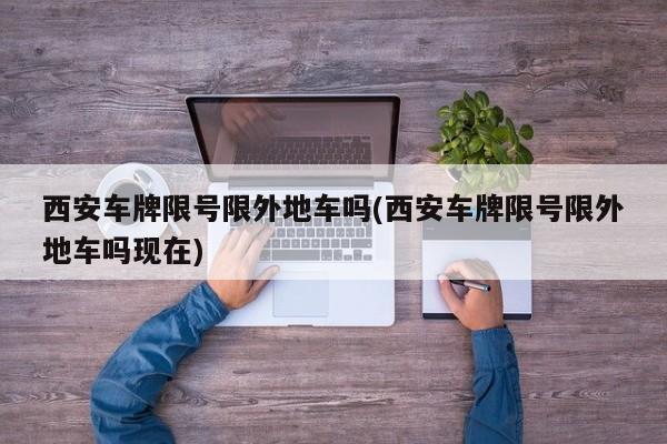 西安车牌限号限外地车吗(西安车牌限号限外地车吗现在)