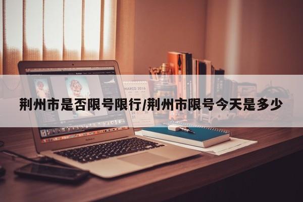 荆州市是否限号限行/荆州市限号今天是多少