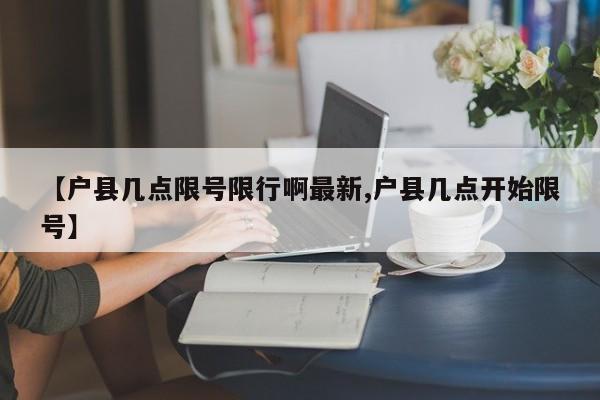 【户县几点限号限行啊最新,户县几点开始限号】