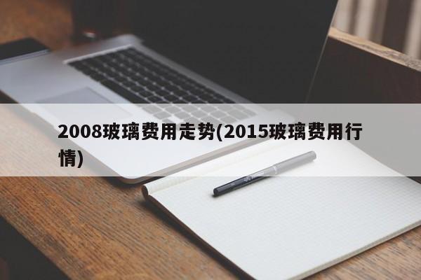 2008玻璃费用走势(2015玻璃费用行情)