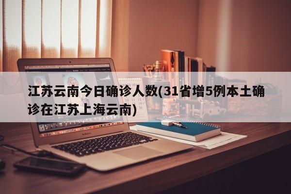 江苏云南今日确诊人数(31省增5例本土确诊在江苏上海云南)