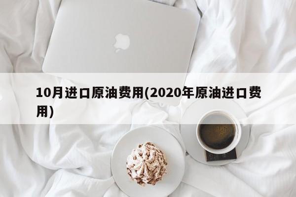 10月进口原油费用(2020年原油进口费用)