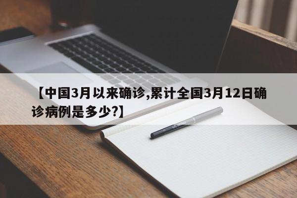 【中国3月以来确诊,累计全国3月12日确诊病例是多少?】