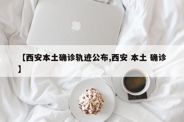 【西安本土确诊轨迹公布,西安 本土 确诊】