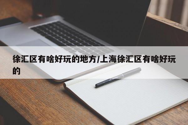 徐汇区有啥好玩的地方/上海徐汇区有啥好玩的
