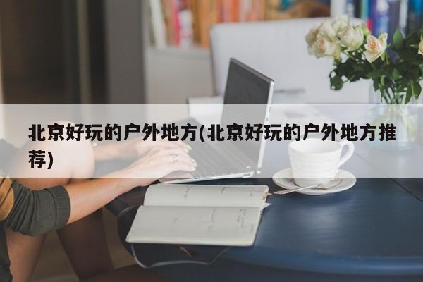 北京好玩的户外地方(北京好玩的户外地方推荐)