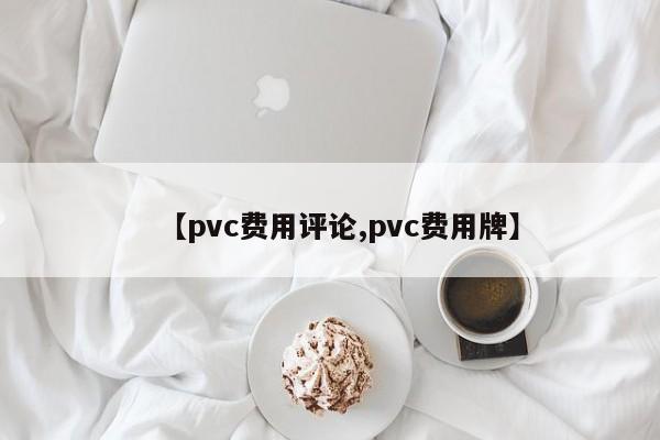【pvc费用评论,pvc费用牌】