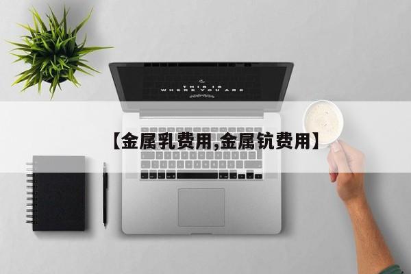 【金属乳费用,金属钪费用】