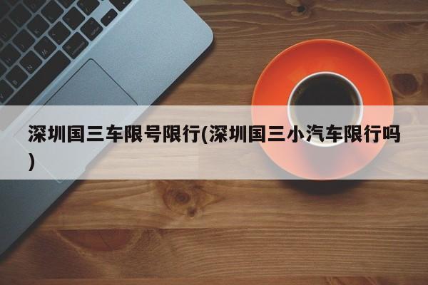 深圳国三车限号限行(深圳国三小汽车限行吗)