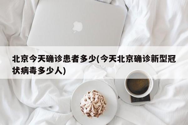 北京今天确诊患者多少(今天北京确诊新型冠状病毒多少人)