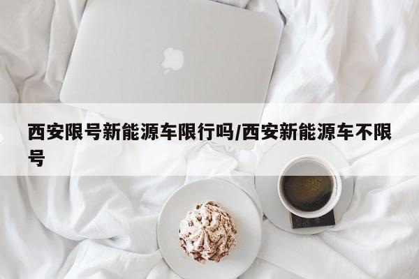 西安限号新能源车限行吗/西安新能源车不限号