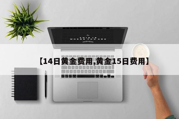 【14日黄金费用,黄金15日费用】