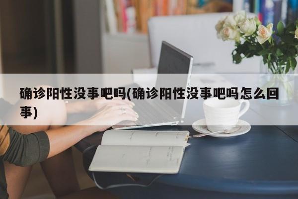 确诊阳性没事吧吗(确诊阳性没事吧吗怎么回事)
