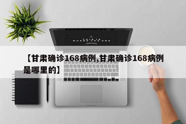 【甘肃确诊168病例,甘肃确诊168病例是哪里的】