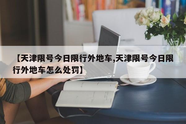 【天津限号今日限行外地车,天津限号今日限行外地车怎么处罚】