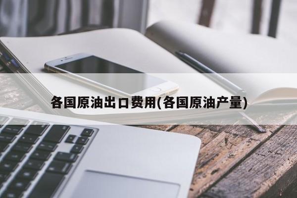 各国原油出口费用(各国原油产量)