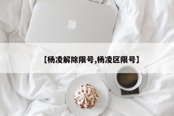【杨凌解除限号,杨凌区限号】