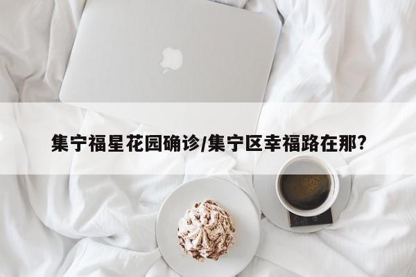 集宁福星花园确诊/集宁区幸福路在那?