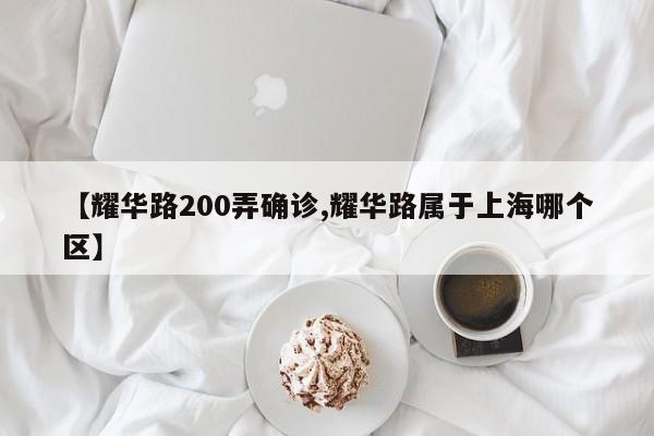 【耀华路200弄确诊,耀华路属于上海哪个区】