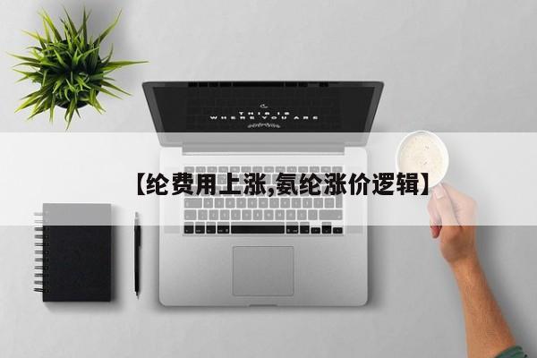 【纶费用上涨,氨纶涨价逻辑】