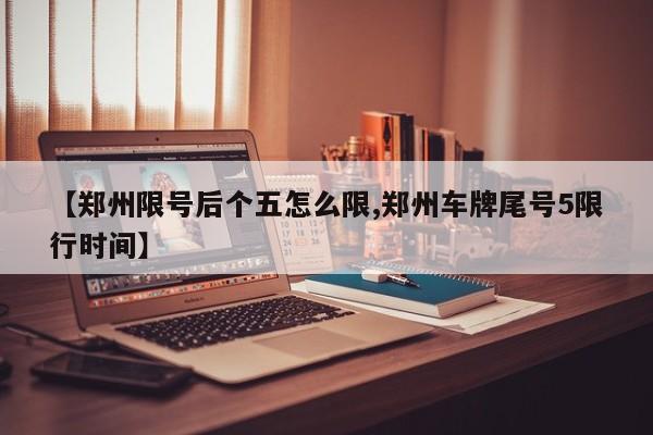 【郑州限号后个五怎么限,郑州车牌尾号5限行时间】