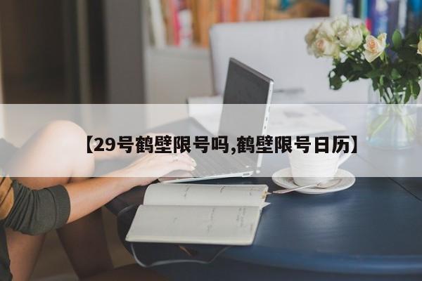 【29号鹤壁限号吗,鹤壁限号日历】