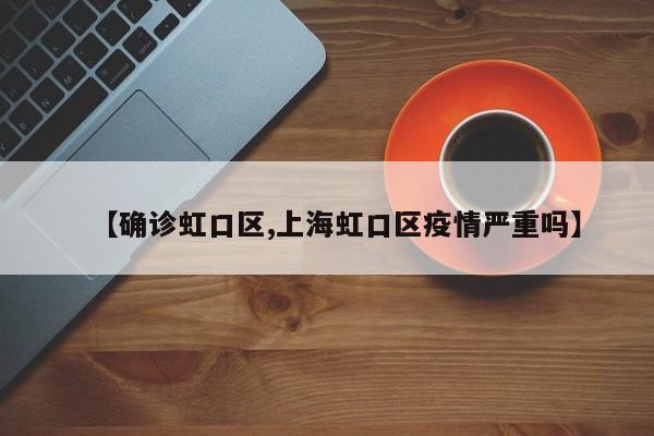 【确诊虹口区,上海虹口区疫情严重吗】