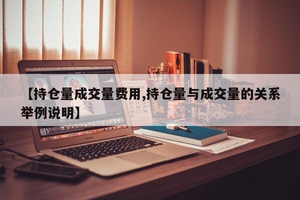 【持仓量成交量费用,持仓量与成交量的关系举例说明】