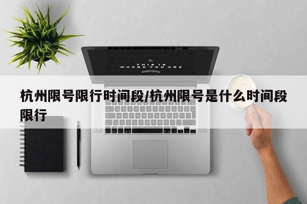 杭州限号限行时间段/杭州限号是什么时间段限行