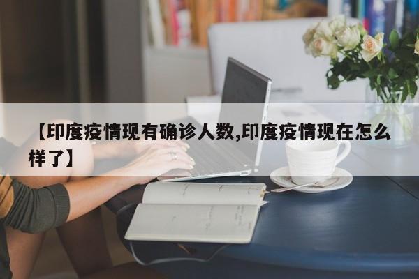 【印度疫情现有确诊人数,印度疫情现在怎么样了】