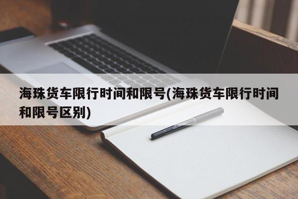 海珠货车限行时间和限号(海珠货车限行时间和限号区别)
