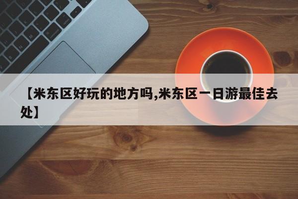 【米东区好玩的地方吗,米东区一日游最佳去处】