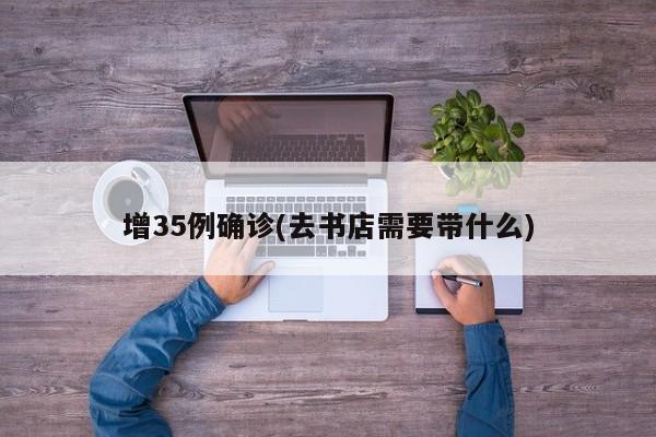 增35例确诊(去书店需要带什么)