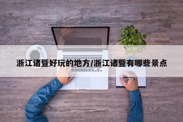 浙江诸暨好玩的地方/浙江诸暨有哪些景点