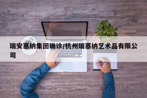 瑞安塞纳集团确诊/杭州瑞塞纳艺术品有限公司
