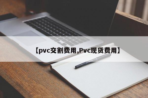 【pvc交割费用,Pvc现货费用】