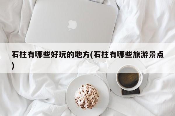 石柱有哪些好玩的地方(石柱有哪些旅游景点)
