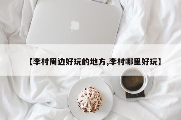 【李村周边好玩的地方,李村哪里好玩】