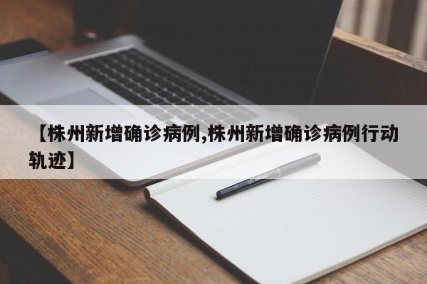 【株州新增确诊病例,株州新增确诊病例行动轨迹】