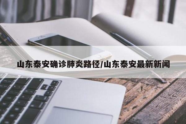 山东泰安确诊肺炎路径/山东泰安最新新闻