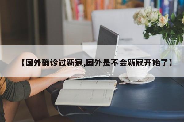 【国外确诊过新冠,国外是不会新冠开始了】