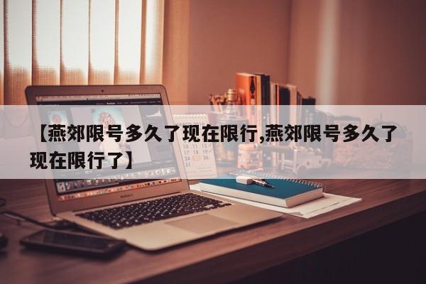 【燕郊限号多久了现在限行,燕郊限号多久了现在限行了】